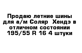 Продаю летние шины для а/м Соляр  Хендэ в отличном состоянии 195/55 R 16 4 штуки